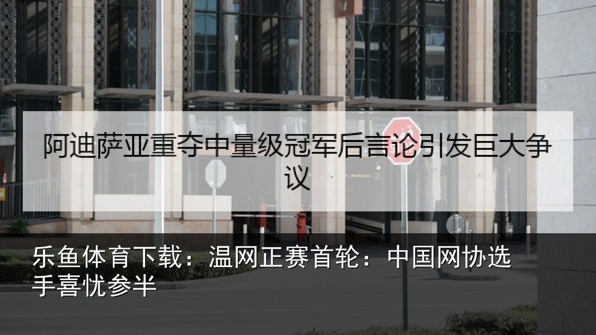 乐鱼体育下载:温网相关情况选手喜忧参半