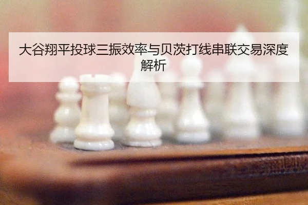 大谷翔平投球三振效率与贝茨打线串联交易深度解析