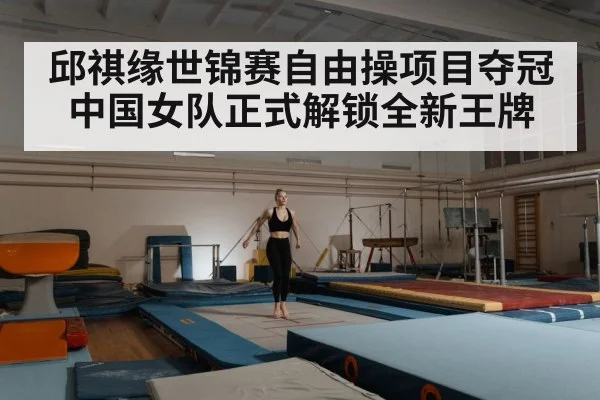 邱祺缘世锦赛自由操项目夺冠中国女队正式解锁全新王牌