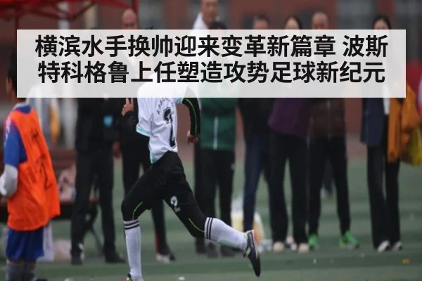 横滨水手换帅迎来变革新篇章 波斯特科格鲁上任塑造攻势足球新纪元