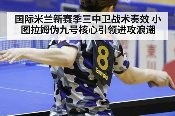 国际米兰新赛季三中卫战术奏效 小图拉姆伪九号核心引领进攻浪潮